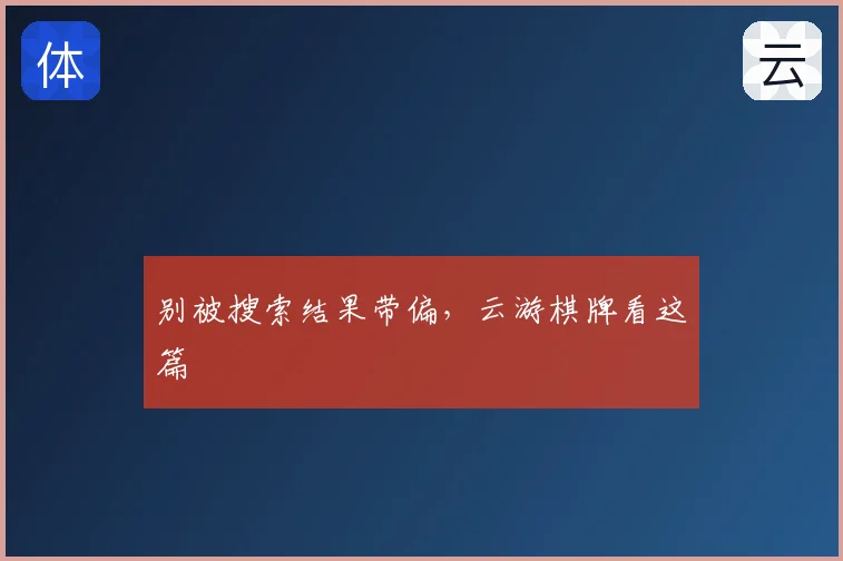 别被搜索结果带偏,云游棋牌看这篇